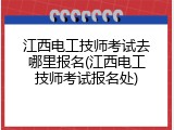 江西电工技师考试去哪里报名(江西电工技师考试报名处)