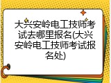 大兴安岭电工技师考试去哪里报名(大兴安岭电工技师考试报名处)