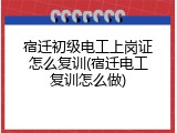宿迁初级电工上岗证怎么复训(宿迁电工复训怎么做)
