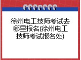 徐州电工技师考试去哪里报名(徐州电工技师考试报名处)