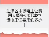 江津区中级电工证费用大概多少(江津中级电工证费用约多少)