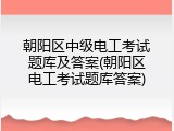 朝阳区中级电工考试题库及答案(朝阳区电工考试题库答案)