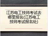 江苏电工技师考试去哪里报名(江苏电工技师考试报名处)