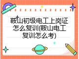 鞍山初级电工上岗证怎么复训(鞍山电工复训怎么考)