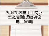 抚顺初级电工上岗证怎么复训(抚顺初级电工复训)