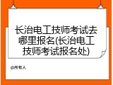 长治电工技师考试去哪里报名(长治电工技师考试报名处)