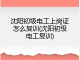 沈阳初级电工上岗证怎么复训(沈阳初级电工复训)