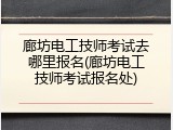 廊坊电工技师考试去哪里报名(廊坊电工技师考试报名处)