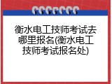 衡水电工技师考试去哪里报名(衡水电工技师考试报名处)