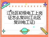 江北区初级电工上岗证怎么复训(江北区复训电工证)