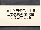 渝北区初级电工上岗证怎么复训(渝北区初级电工复训)