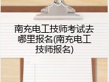 南充电工技师考试去哪里报名(南充电工技师报名)