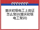 重庆初级电工上岗证怎么复训(重庆初级电工复训)