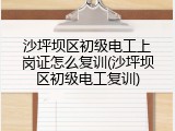 沙坪坝区初级电工上岗证怎么复训(沙坪坝区初级电工复训)