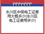永川区中级电工证费用大概多少(永川区电工证费用多少)