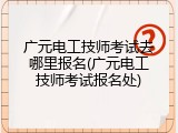 广元电工技师考试去哪里报名(广元电工技师考试报名处)