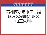 万州区初级电工上岗证怎么复训(万州区电工复训)
