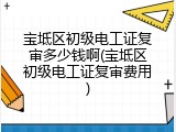 宝坻区初级电工证复审多少钱啊(宝坻区初级电工证复审费用)