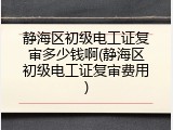 静海区初级电工证复审多少钱啊(静海区初级电工证复审费用)
