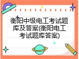 衡阳中级电工考试题库及答案(衡阳电工考试题库答案)