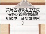 黄浦区初级电工证复审多少钱啊(黄浦区初级电工证复审费用)