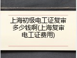 上海初级电工证复审多少钱啊(上海复审电工证费用)