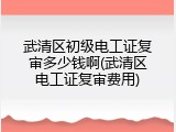 武清区初级电工证复审多少钱啊(武清区电工证复审费用)