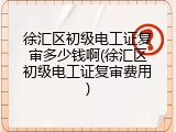 徐汇区初级电工证复审多少钱啊(徐汇区初级电工证复审费用)
