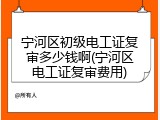 宁河区初级电工证复审多少钱啊(宁河区电工证复审费用)