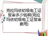 克拉玛依初级电工证复审多少钱啊(克拉玛依初级电工证复审费用)
