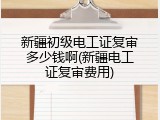 新疆初级电工证复审多少钱啊(新疆电工证复审费用)
