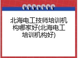 北海电工技师培训机构哪家好(北海电工培训机构好)