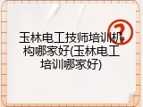 玉林电工技师培训机构哪家好(玉林电工培训哪家好)