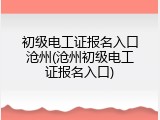 初级电工证报名入口沧州(沧州初级电工证报名入口)
