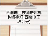 西藏电工技师培训机构哪家好(西藏电工培训好)