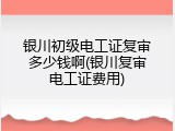 银川初级电工证复审多少钱啊(银川复审电工证费用)