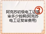 阿克苏初级电工证复审多少钱啊(阿克苏电工证复审费用)