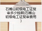 石嘴山初级电工证复审多少钱啊(石嘴山初级电工证复审费用)