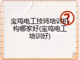 宝鸡电工技师培训机构哪家好(宝鸡电工培训好)