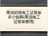 果洛初级电工证复审多少钱啊(果洛电工证复审费用)