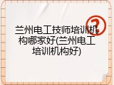 兰州电工技师培训机构哪家好(兰州电工培训机构好)