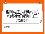 铜川电工技师培训机构哪家好(铜川电工培训好)