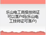 乐山电工高级技师证可以落户吗(乐山电工技师证可落户)