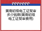 黄南初级电工证复审多少钱啊(黄南初级电工证复审费用)