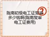 陇南初级电工证复审多少钱啊(陇南复审电工证费用)