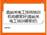 嘉峪关电工技师培训机构哪家好(嘉峪关电工培训哪家好)