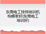 东莞电工技师培训机构哪家好(东莞电工培训好)