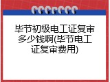 毕节初级电工证复审多少钱啊(毕节电工证复审费用)