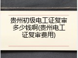 贵州初级电工证复审多少钱啊(贵州电工证复审费用)