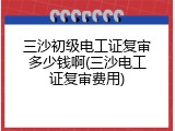 三沙初级电工证复审多少钱啊(三沙电工证复审费用)